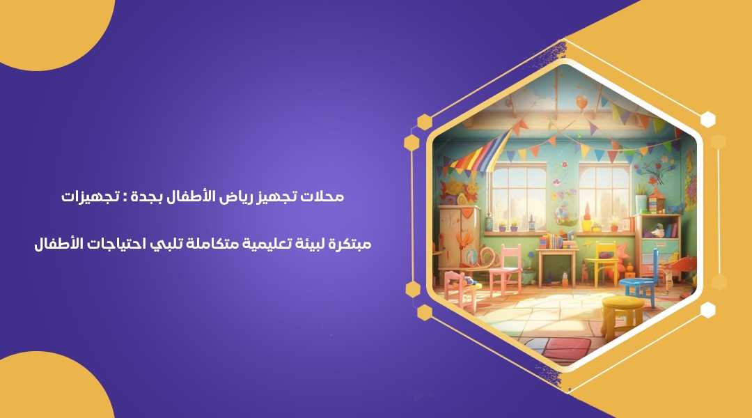 محلات تجهيز رياض الأطفال بجدة : تجهيزات مبتكرة لبيئة تعليمية متكاملة تلبي احتياجات الأطفال